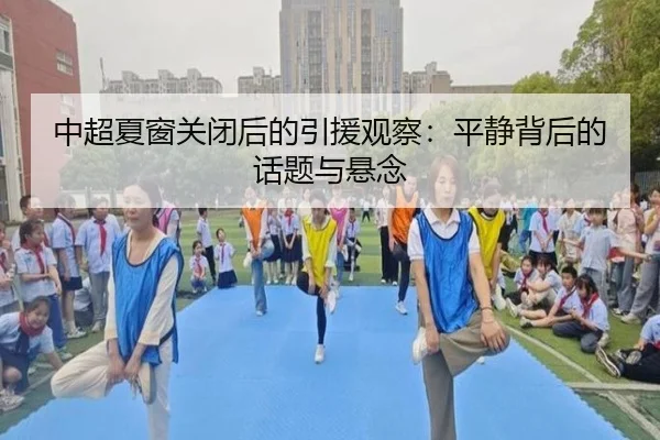 中超夏窗关闭后的引援观察：平静背后的话题与悬念